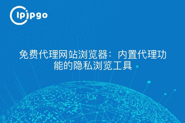 免费代理网站浏览器：内置代理功能的隐私浏览工具
