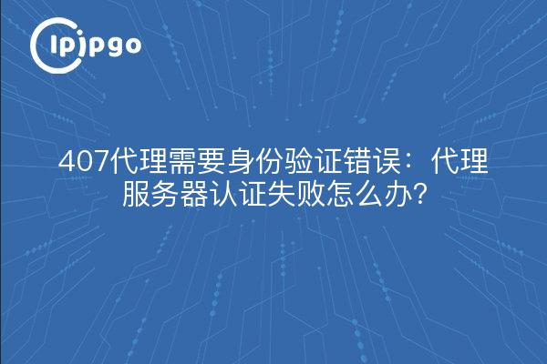 407代理需要身份验证错误：代理服务器认证失败怎么办？