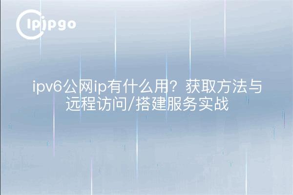 ipv6公网ip有什么用？获取方法与远程访问/搭建服务实战
