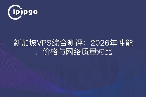 新加坡VPS综合测评:2026年性能、价格与网络质量对比