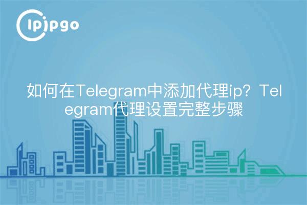 如何在Telegram中添加代理ip？Telegram代理设置完整步骤