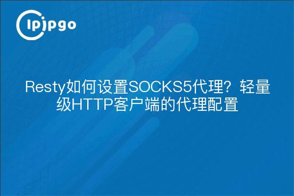 Resty如何设置SOCKS5代理？轻量级HTTP客户端的代理配置