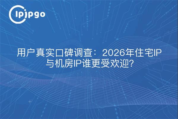 用户真实口碑调查:2026年住宅IP与机房IP谁更受欢迎?