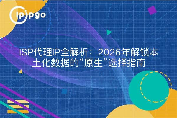 ISP代理IP全解析：2026年解锁本土化数据的“原生”选择指南