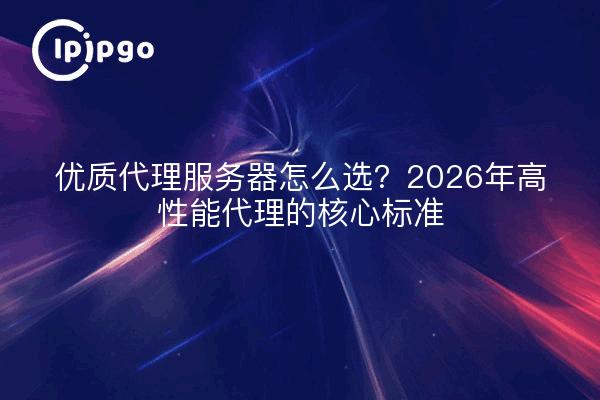 优质代理服务器怎么选？2026年高性能代理的核心标准