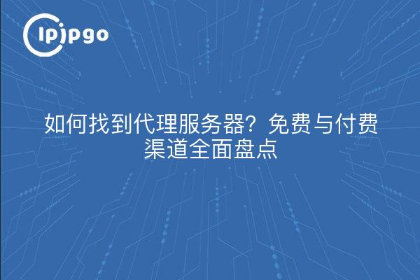 如何找到代理服务器？免费与付费渠道全面盘点