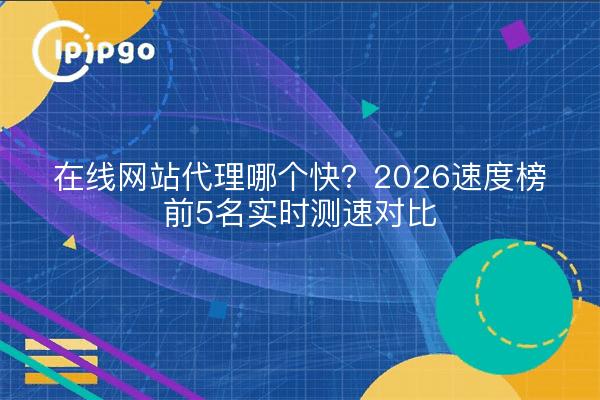 在线网站代理哪个快？2026速度榜前5名实时测速对比