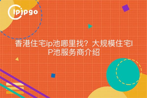 香港住宅ip池哪里找?大规模住宅IP池服务商介绍