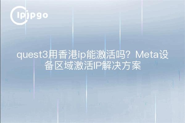 quest3用香港ip能激活吗？Meta设备区域激活IP解决方案