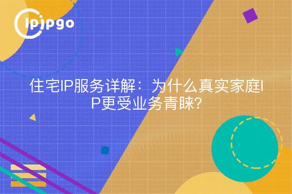 住宅IP服务详解:为什么真实家庭IP更受业务青睐?