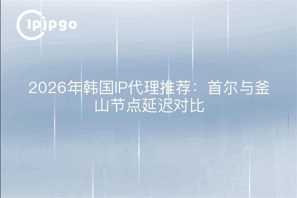 2026年韩国IP代理推荐：首尔与釜山节点延迟对比