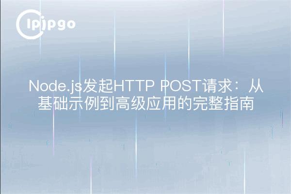 Node.js发起HTTP POST请求：从基础示例到高级应用的完整指南