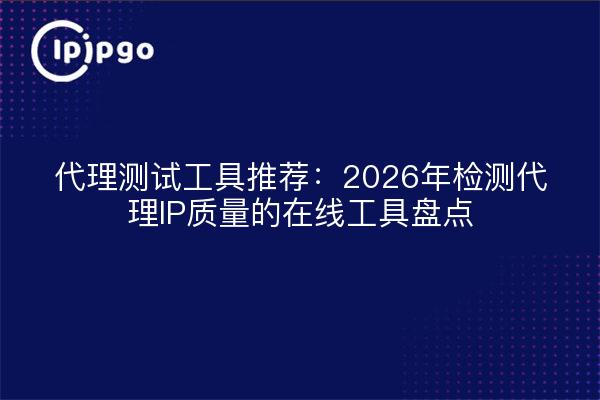 代理测试工具推荐：2026年检测代理IP质量的在线工具盘点