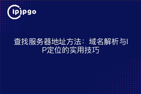 查找服务器地址方法:域名解析与IP定位的实用技巧