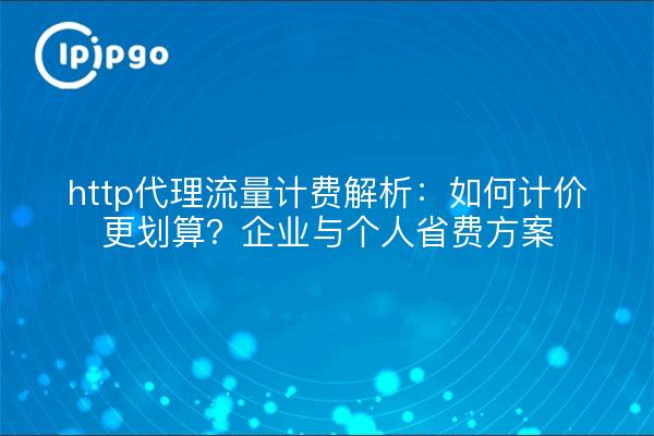 http代理流量计费解析:如何计价更划算?企业与个人省费方案