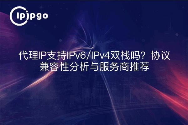 代理IP支持IPv6/IPv4双栈吗？协议兼容性分析与服务商推荐