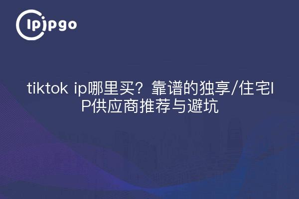 tiktok ip哪里买？靠谱的独享/住宅IP供应商推荐与避坑