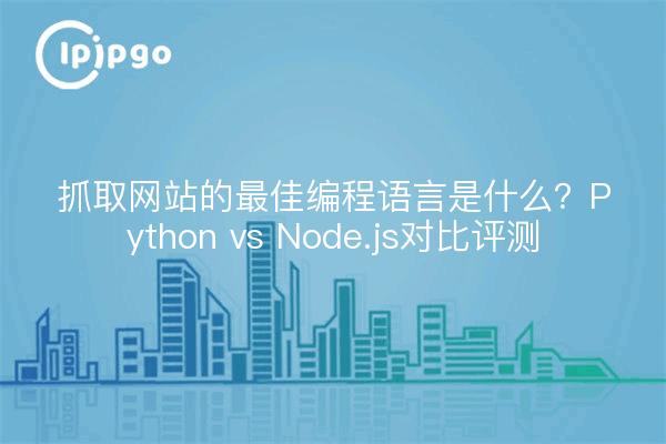 抓取网站的最佳编程语言是什么？Python vs Node.js对比评测