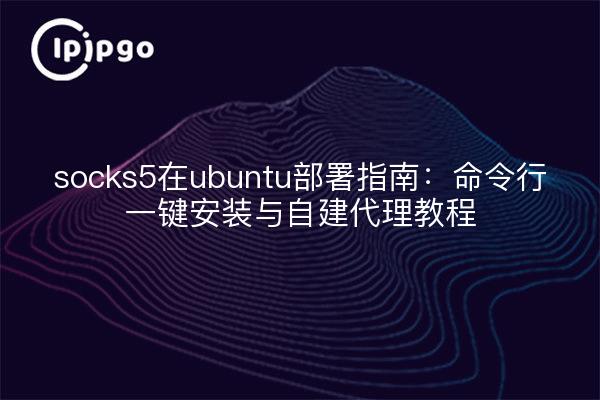 socks5在ubuntu部署指南：命令行一键安装与自建代理教程