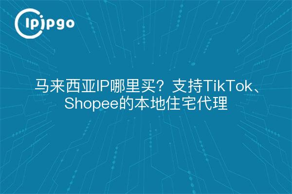 马来西亚IP哪里买？支持TikTok、Shopee的本地住宅代理