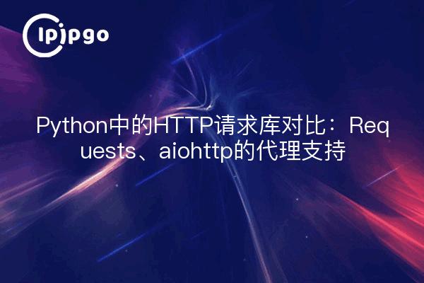 Python中的HTTP请求库对比：Requests、aiohttp的代理支持