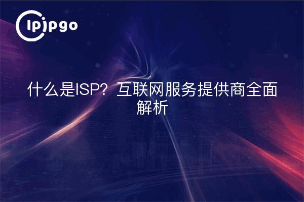 什么是ISP？互联网服务提供商全面解析