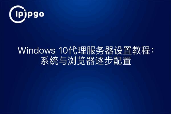 Windows 10代理服务器设置教程：系统与浏览器逐步配置