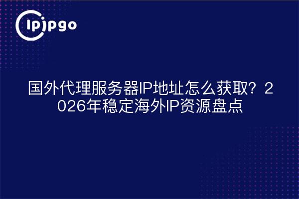 国外代理服务器IP地址怎么获取？2026年稳定海外IP资源盘点