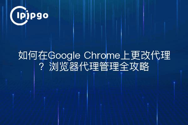 如何在Google Chrome上更改代理？浏览器代理管理全攻略
