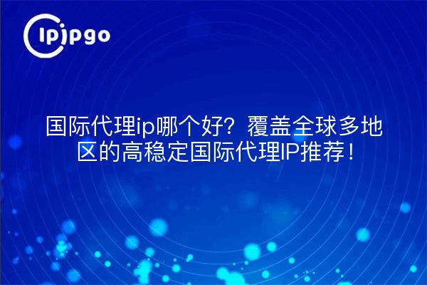 国际代理ip哪个好?覆盖全球多地区的高稳定国际代理IP推荐!