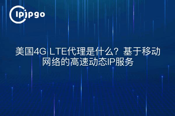 美国4G LTE代理是什么？基于移动网络的高速动态IP服务