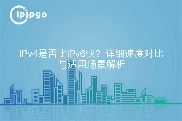 IPv4是否比IPv6快？详细速度对比与适用场景解析