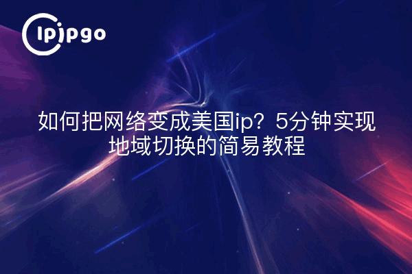 如何把网络变成美国ip？5分钟实现地域切换的简易教程