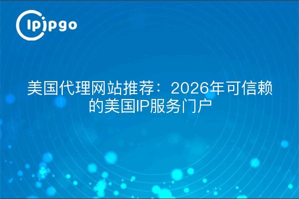 美国代理网站推荐：2026年可信赖的美国IP服务门户