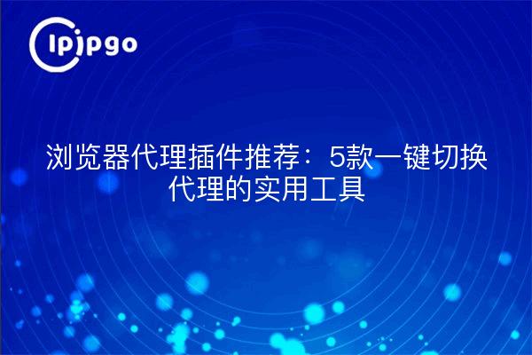 浏览器代理插件推荐：5款一键切换代理的实用工具