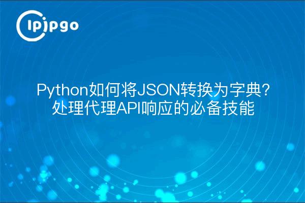 Python如何将JSON转换为字典？处理代理API响应的必备技能