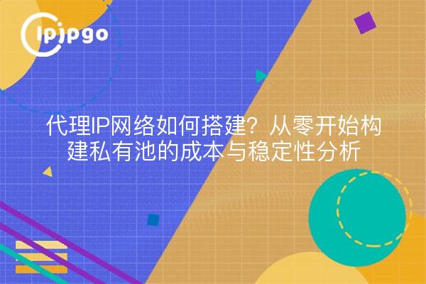 代理IP网络如何搭建？从零开始构建私有池的成本与稳定性分析