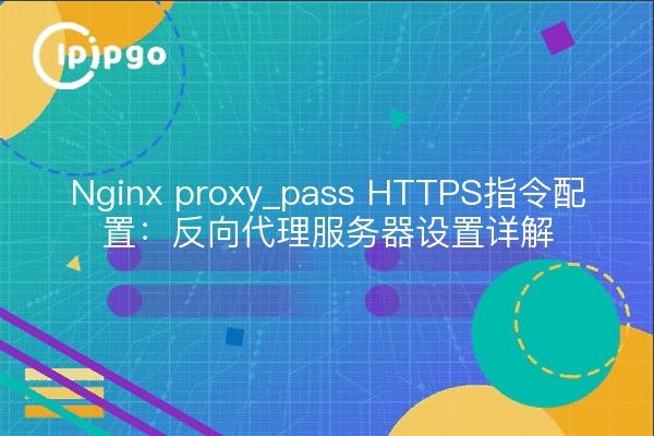 Nginx proxy_pass HTTPS指令配置：反向代理服务器设置详解