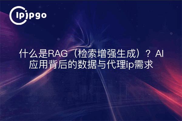 什么是RAG（检索增强生成）？AI应用背后的数据与代理ip需求