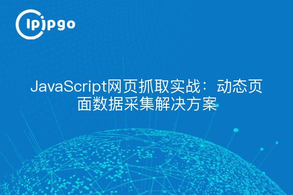 JavaScript网页抓取实战:动态页面数据采集解决方案