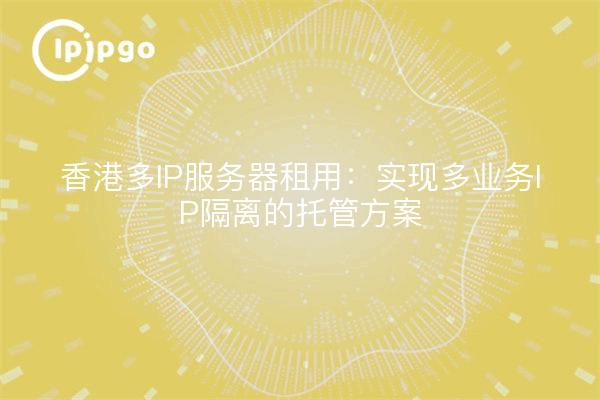 香港多IP服务器租用：实现多业务IP隔离的托管方案