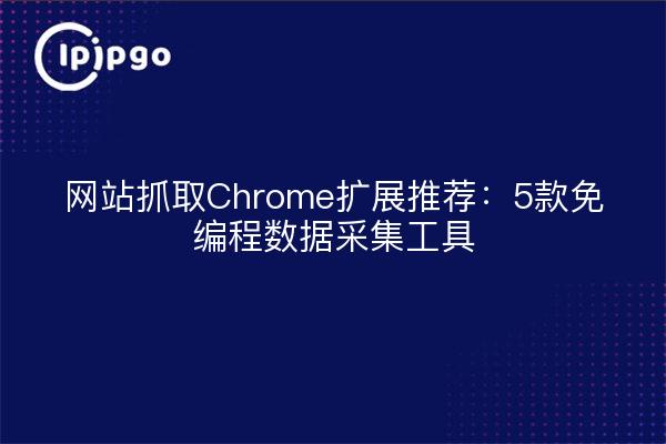 网站抓取Chrome扩展推荐：5款免编程数据采集工具