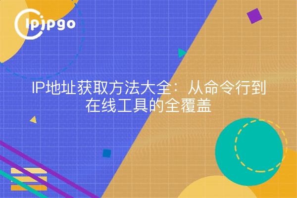 IP地址获取方法大全:从命令行到在线工具的全覆盖