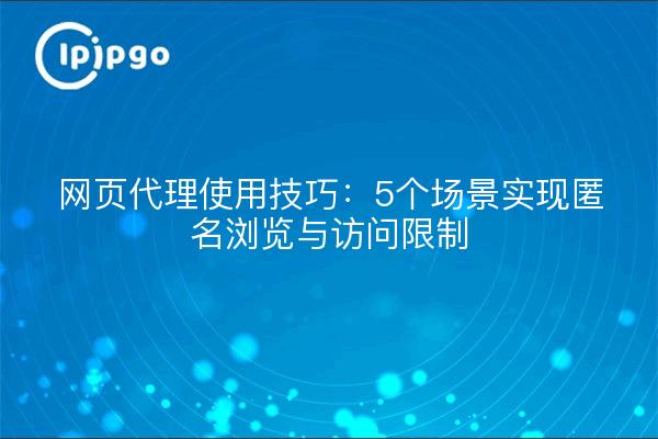 网页代理使用技巧：5个场景实现匿名浏览与访问限制