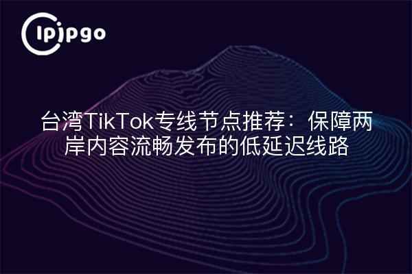 台湾TikTok专线节点推荐:保障两岸内容流畅发布的低延迟线路