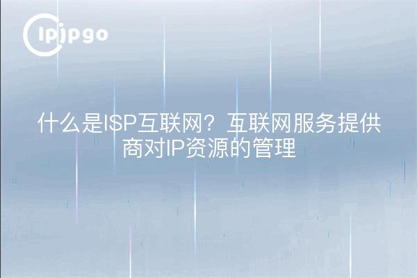 什么是ISP互联网？互联网服务提供商对IP资源的管理