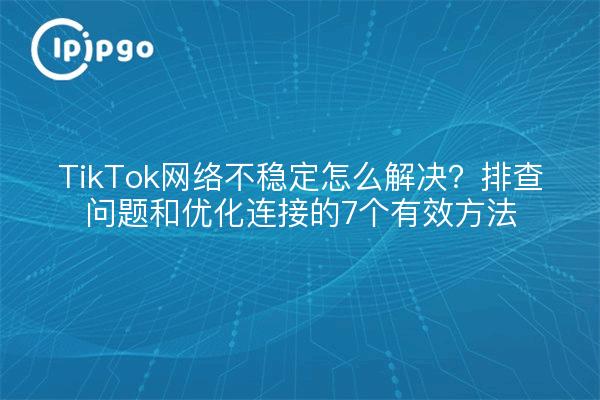 TikTok网络不稳定怎么解决？排查问题和优化连接的7个有效方法