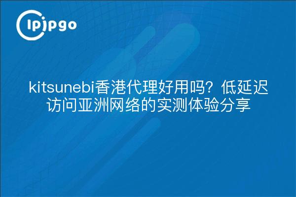 kitsunebi香港代理好用吗？低延迟访问亚洲网络的实测体验分享