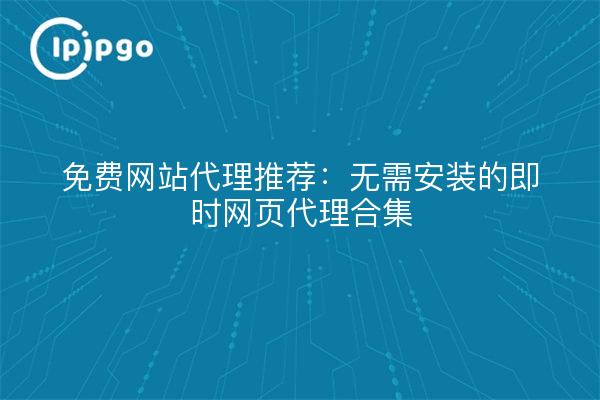 免费网站代理推荐：无需安装的即时网页代理合集