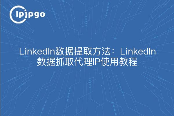 LinkedIn数据提取方法:LinkedIn数据抓取代理IP使用教程